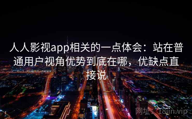 人人影视app相关的一点体会:站在普通用户视角优势到底在哪,优缺点直接说 人人影视app相关的一点体会:站在普通用户视角优势到底在哪,优缺点直接说