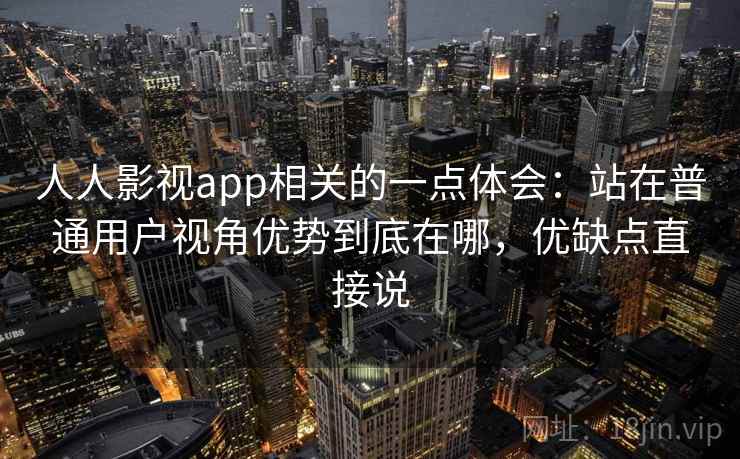 人人影视app相关的一点体会:站在普通用户视角优势到底在哪,优缺点直接说 人人影视app相关的一点体会:站在普通用户视角优势到底在哪,优缺点直接说