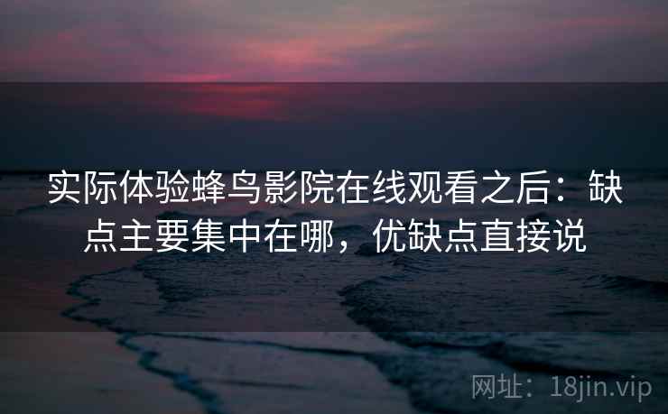 实际体验蜂鸟影院在线观看之后：缺点主要集中在哪，优缺点直接说