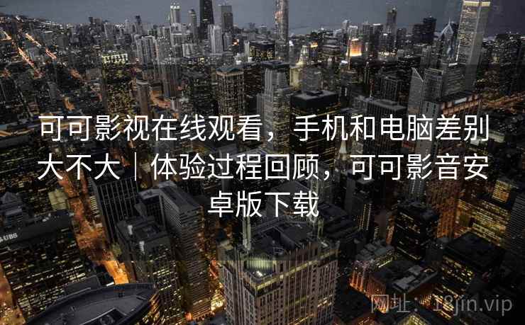 可可影视在线观看，手机和电脑差别大不大｜体验过程回顾，可可影音安卓版下载