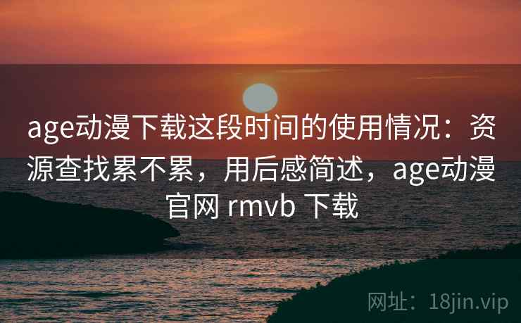 age动漫下载这段时间的使用情况:资源查找累不累,用后感简述,age动漫官网 rmvb 下载 age动漫下载这段时间的使用情况:资源查找累不累,用后感简述,age动漫官网 rmvb 下载
