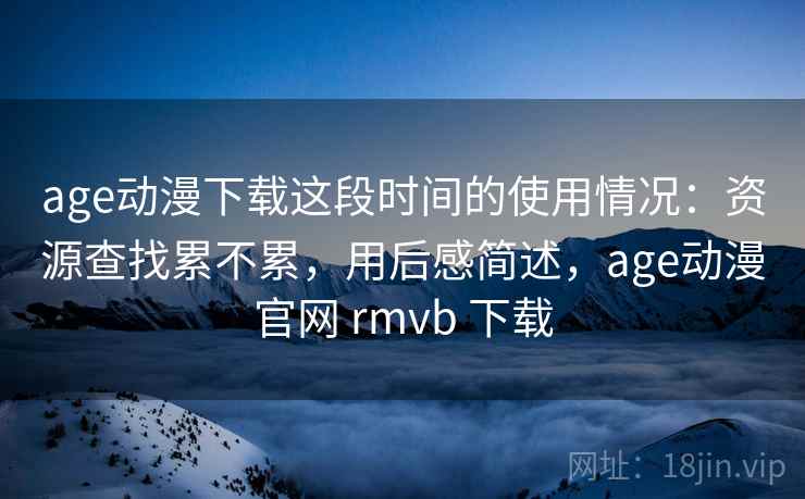 age动漫下载这段时间的使用情况:资源查找累不累,用后感简述,age动漫官网 rmvb 下载 age动漫下载这段时间的使用情况:资源查找累不累,用后感简述,age动漫官网 rmvb 下载