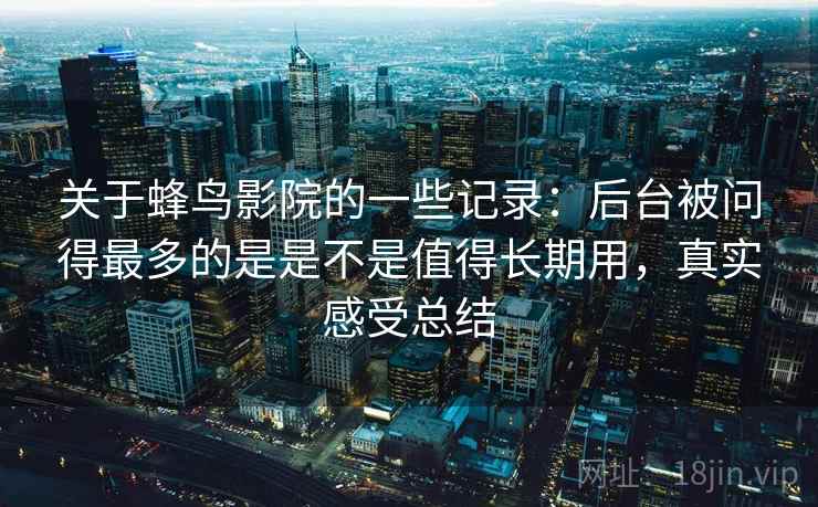 关于蜂鸟影院的一些记录:后台被问得最多的是是不是值得长期用,真实感受总结 关于蜂鸟影院的一些记录:后台被问得最多的是是不是值得长期用,真实感受总结