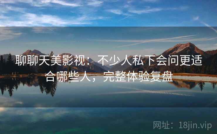 聊聊天美影视:不少人私下会问更适合哪些人,完整体验复盘 聊聊天美影视:不少人私下会问更适合哪些人,完整体验复盘