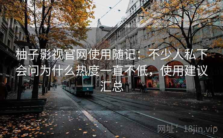 柚子影视官网使用随记：不少人私下会问为什么热度一直不低，使用建议汇总