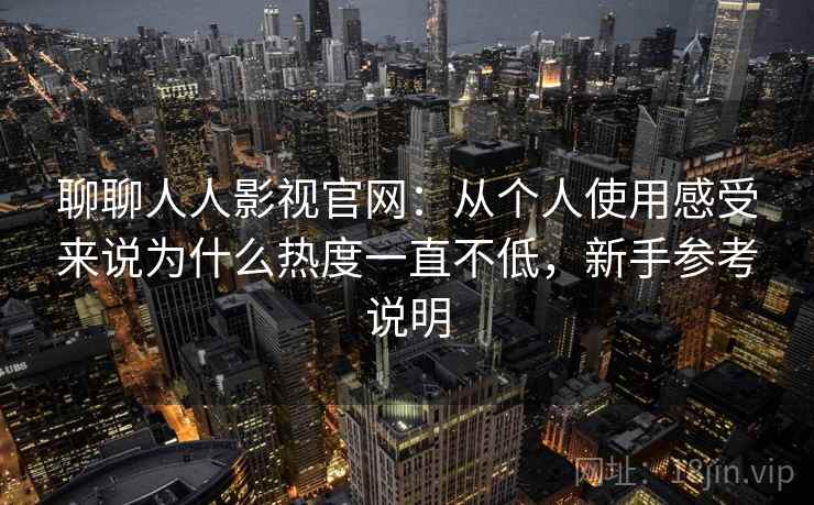 聊聊人人影视官网：从个人使用感受来说为什么热度一直不低，新手参考说明