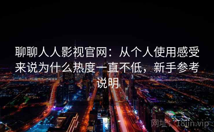 聊聊人人影视官网：从个人使用感受来说为什么热度一直不低，新手参考说明