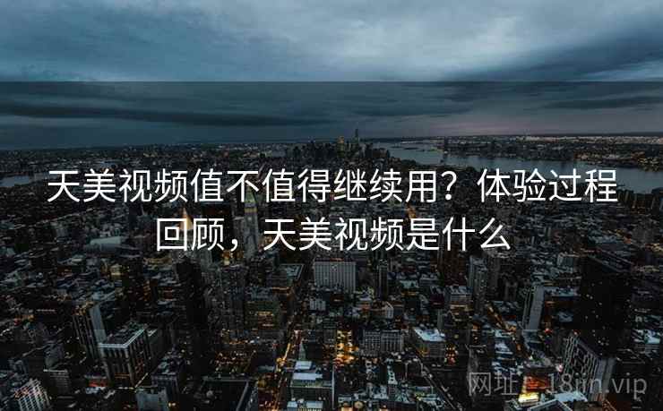 天美视频值不值得继续用？体验过程回顾，天美视频是什么