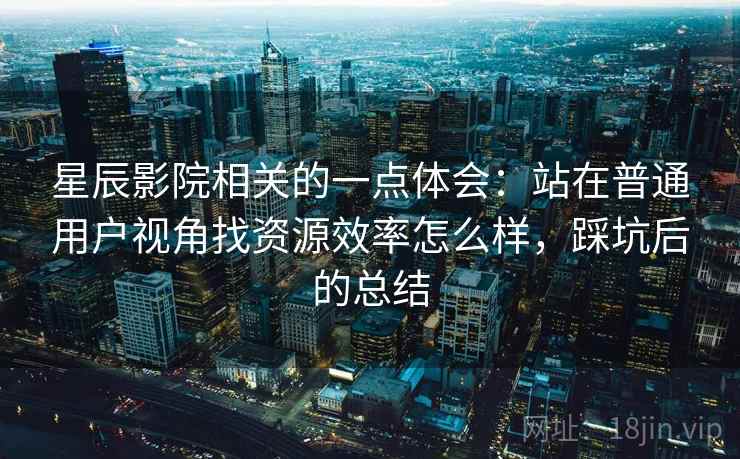 星辰影院相关的一点体会:站在普通用户视角找资源效率怎么样,踩坑后的总结 星辰影院相关的一点体会:站在普通用户视角找资源效率怎么样,踩坑后的总结