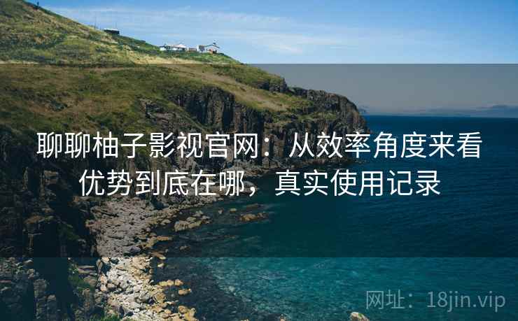 聊聊柚子影视官网：从效率角度来看优势到底在哪，真实使用记录