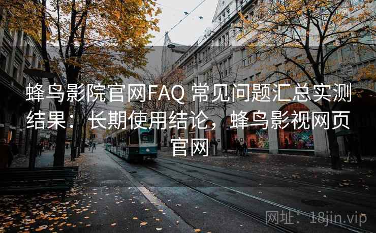 蜂鸟影院官网FAQ 常见问题汇总实测结果：长期使用结论，蜂鸟影视网页官网
