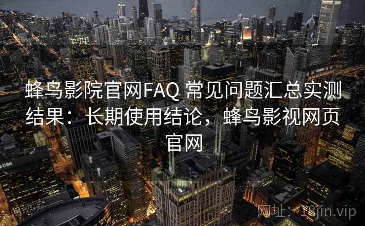 蜂鸟影院官网FAQ 常见问题汇总实测结果：长期使用结论，蜂鸟影视网页官网