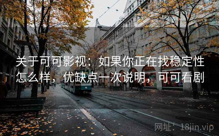 关于可可影视：如果你正在找稳定性怎么样，优缺点一次说明，可可看剧