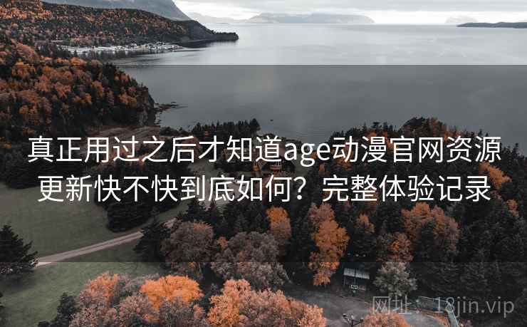 真正用过之后才知道age动漫官网资源更新快不快到底如何?完整体验记录 真正用过之后才知道age动漫官网资源更新快不快到底如何?完整体验记录