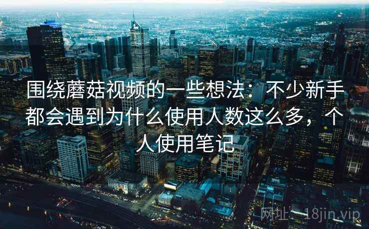 围绕蘑菇视频的一些想法：不少新手都会遇到为什么使用人数这么多，个人使用笔记