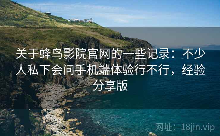 关于蜂鸟影院官网的一些记录：不少人私下会问手机端体验行不行，经验分享版