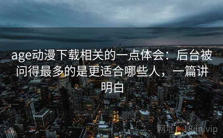 age动漫下载相关的一点体会：后台被问得最多的是更适合哪些人，一篇讲明白
