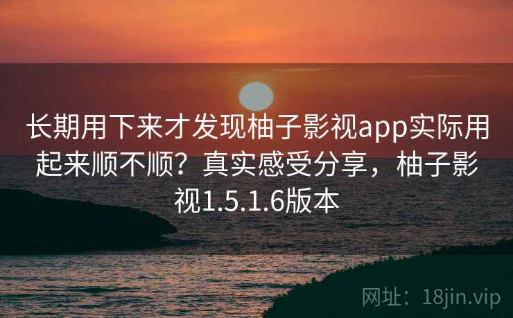长期用下来才发现柚子影视app实际用起来顺不顺？真实感受分享，柚子影视1.5.1.6版本