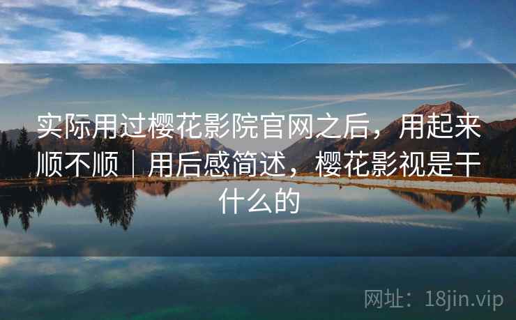 实际用过樱花影院官网之后，用起来顺不顺｜用后感简述，樱花影视是干什么的