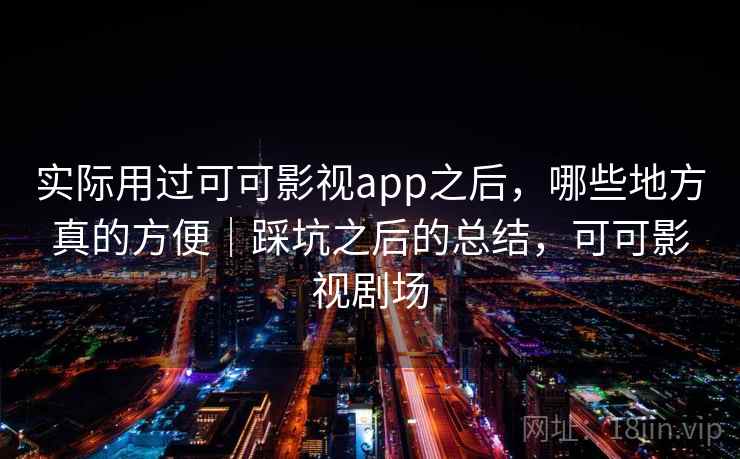 实际用过可可影视app之后，哪些地方真的方便｜踩坑之后的总结，可可影视剧场