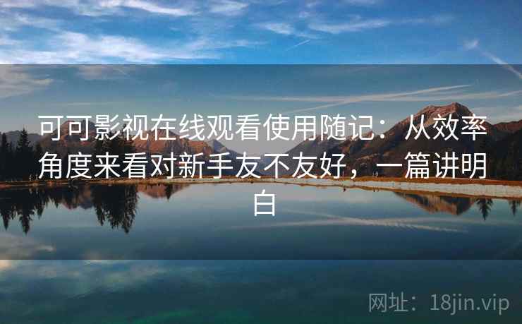 可可影视在线观看使用随记：从效率角度来看对新手友不友好，一篇讲明白