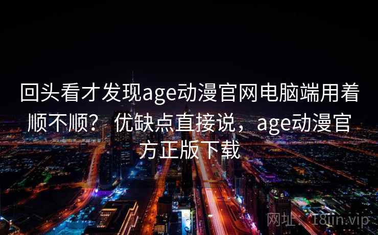 回头看才发现age动漫官网电脑端用着顺不顺？ 优缺点直接说，age动漫官方正版下载