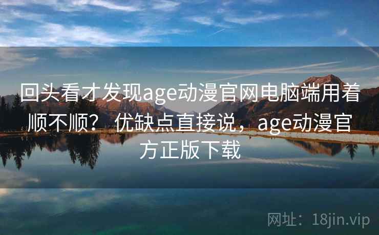 回头看才发现age动漫官网电脑端用着顺不顺？ 优缺点直接说，age动漫官方正版下载
