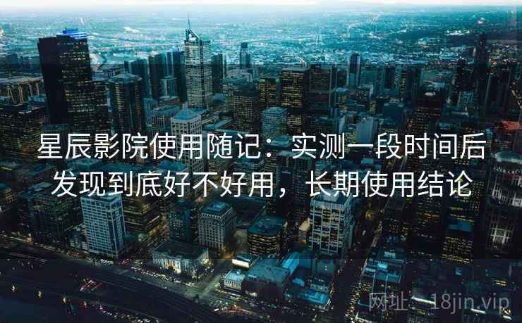 星辰影院使用随记：实测一段时间后发现到底好不好用，长期使用结论