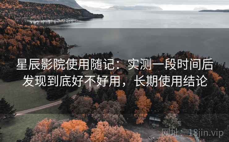 星辰影院使用随记：实测一段时间后发现到底好不好用，长期使用结论