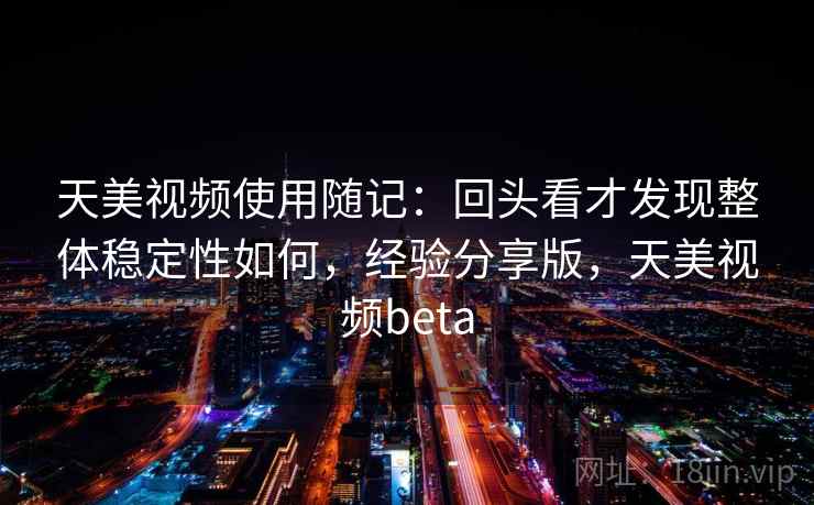 天美视频使用随记：回头看才发现整体稳定性如何，经验分享版，天美视频beta