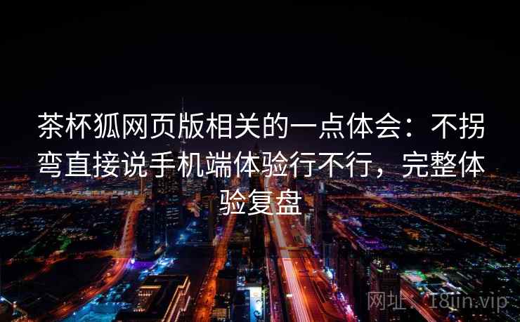 茶杯狐网页版相关的一点体会：不拐弯直接说手机端体验行不行，完整体验复盘