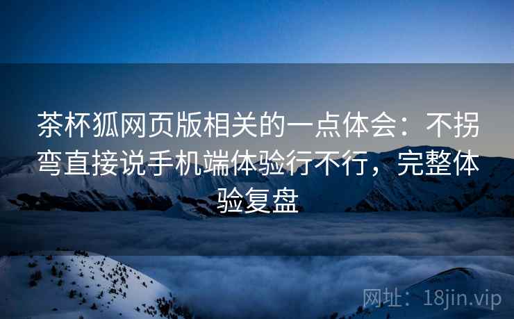 茶杯狐网页版相关的一点体会：不拐弯直接说手机端体验行不行，完整体验复盘