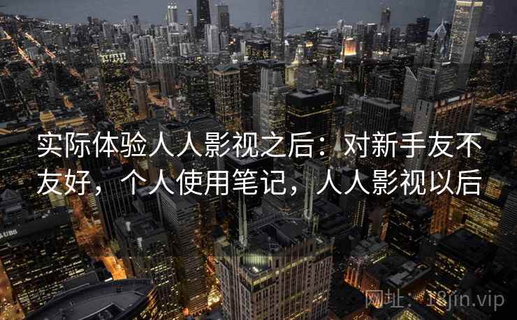 实际体验人人影视之后：对新手友不友好，个人使用笔记，人人影视以后