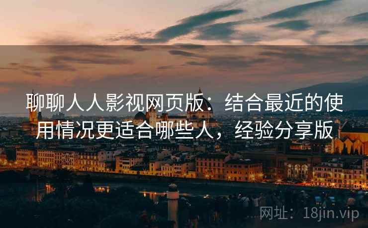 聊聊人人影视网页版：结合最近的使用情况更适合哪些人，经验分享版
