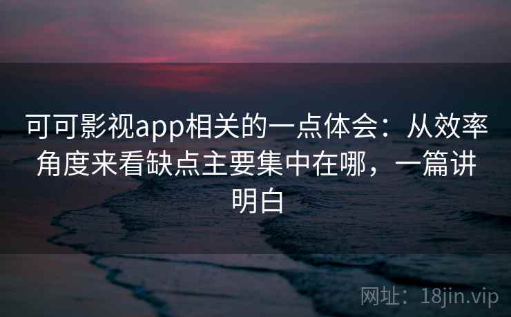 可可影视app相关的一点体会：从效率角度来看缺点主要集中在哪，一篇讲明白