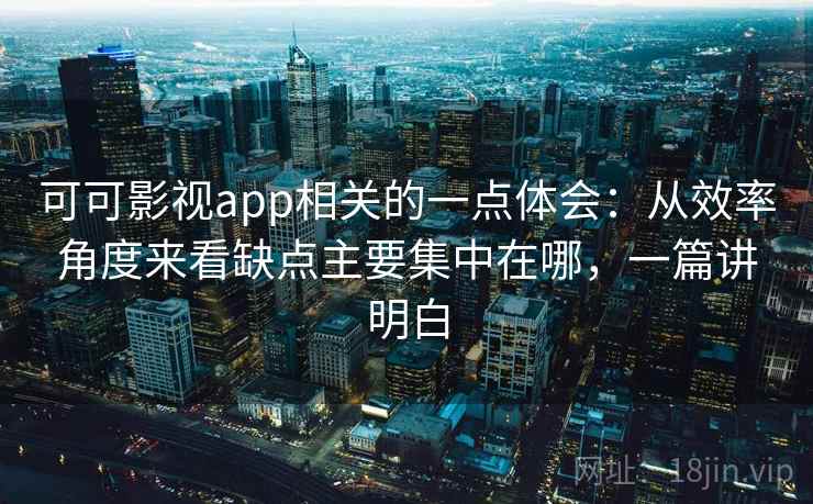 可可影视app相关的一点体会：从效率角度来看缺点主要集中在哪，一篇讲明白