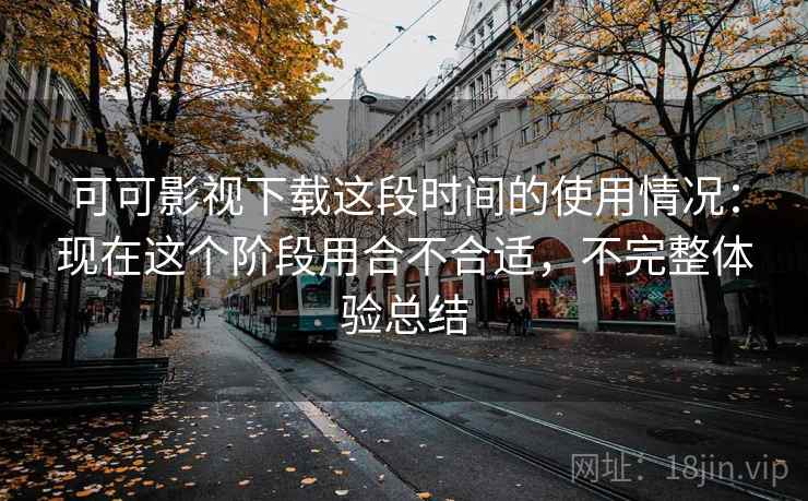 可可影视下载这段时间的使用情况：现在这个阶段用合不合适，不完整体验总结