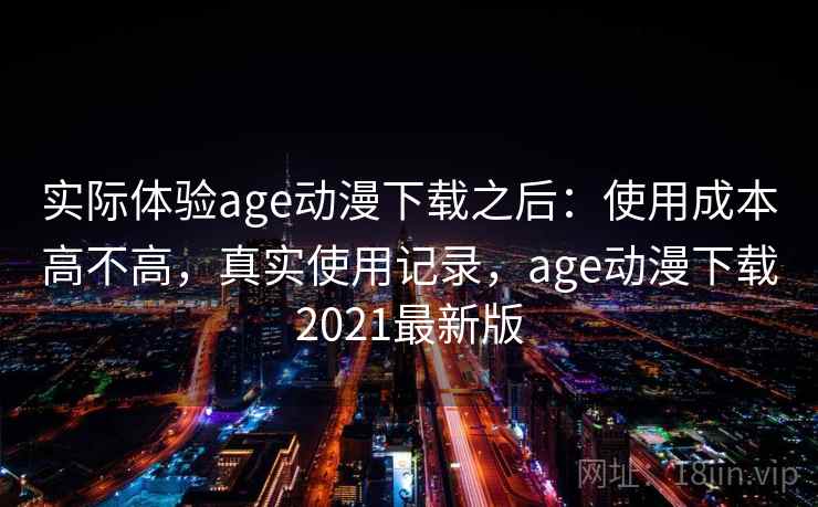 实际体验age动漫下载之后：使用成本高不高，真实使用记录，age动漫下载2021最新版