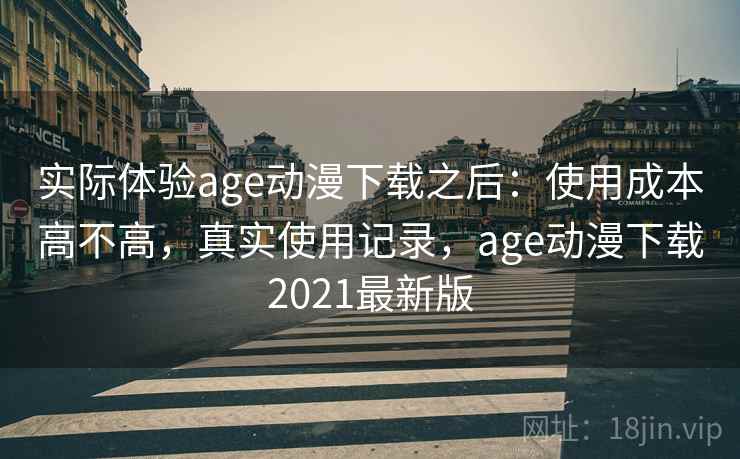实际体验age动漫下载之后：使用成本高不高，真实使用记录，age动漫下载2021最新版