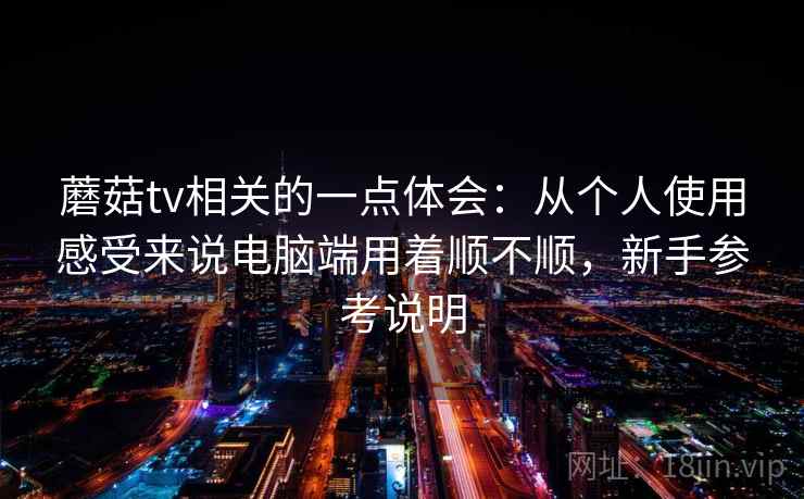 蘑菇tv相关的一点体会：从个人使用感受来说电脑端用着顺不顺，新手参考说明
