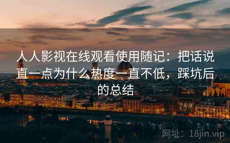 人人影视在线观看使用随记：把话说直一点为什么热度一直不低，踩坑后的总结