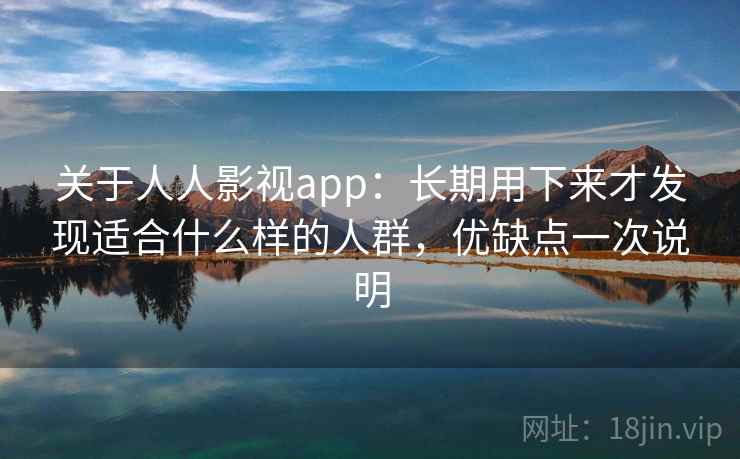 关于人人影视app:长期用下来才发现适合什么样的人群,优缺点一次说明 关于人人影视app:长期用下来才发现适合什么样的人群,优缺点一次说明