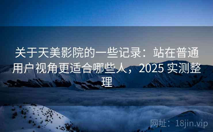 关于天美影院的一些记录:站在普通用户视角更适合哪些人,2025 实测整理 关于天美影院的一些记录:站在普通用户视角更适合哪些人,2025 实测整理