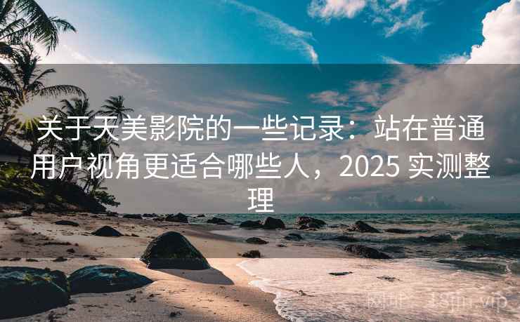 关于天美影院的一些记录:站在普通用户视角更适合哪些人,2025 实测整理 关于天美影院的一些记录:站在普通用户视角更适合哪些人,2025 实测整理