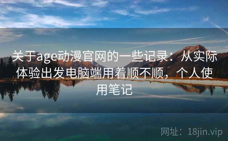 关于age动漫官网的一些记录:从实际体验出发电脑端用着顺不顺,个人使用笔记 关于age动漫官网的一些记录:从实际体验出发电脑端用着顺不顺,个人使用笔记
