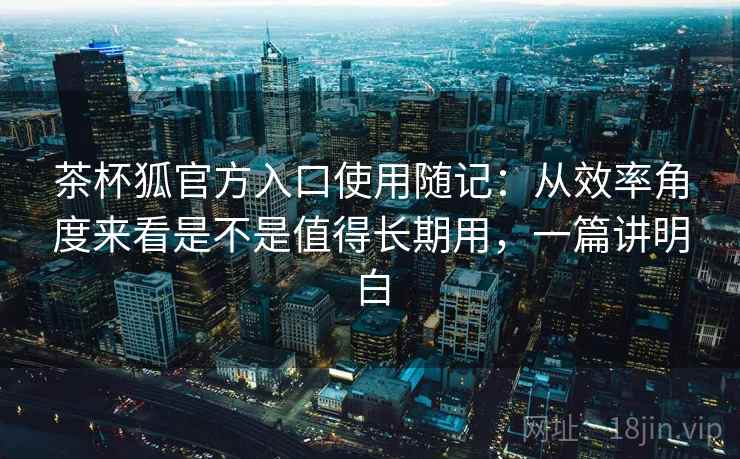 茶杯狐官方入口使用随记:从效率角度来看是不是值得长期用,一篇讲明白 茶杯狐官方入口使用随记:从效率角度来看是不是值得长期用,一篇讲明白