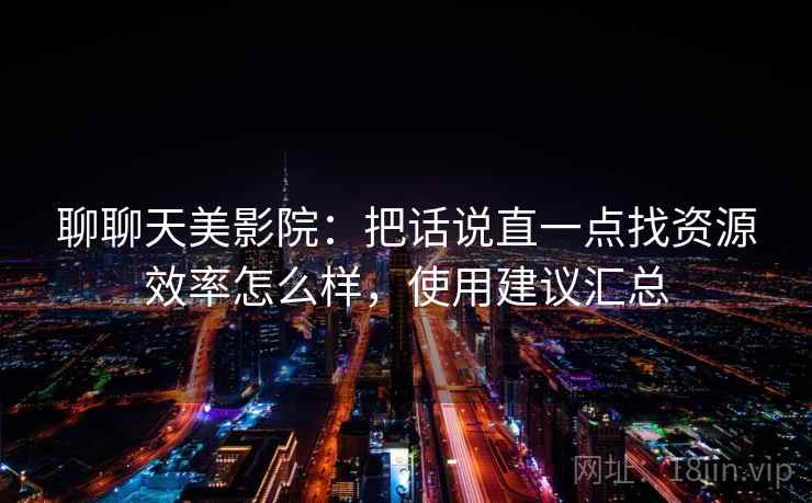 聊聊天美影院：把话说直一点找资源效率怎么样，使用建议汇总