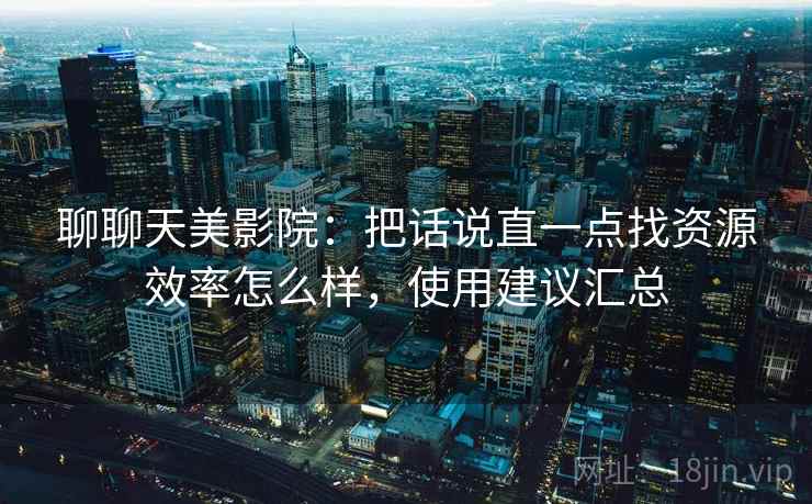 聊聊天美影院：把话说直一点找资源效率怎么样，使用建议汇总