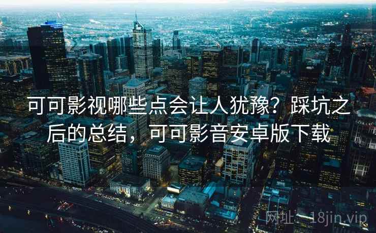 可可影视哪些点会让人犹豫？踩坑之后的总结，可可影音安卓版下载