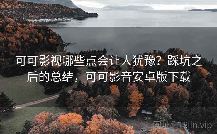 可可影视哪些点会让人犹豫？踩坑之后的总结，可可影音安卓版下载